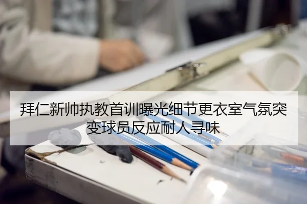 拜仁新帅执教首训曝光细节更衣室气氛突变球员反应耐人寻味