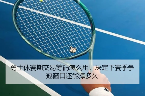 勇士休赛期交易筹码怎么用，决定下赛季争冠窗口还能撑多久